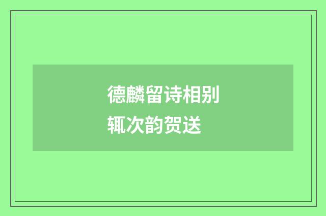 德麟留诗相别辄次韵贺送