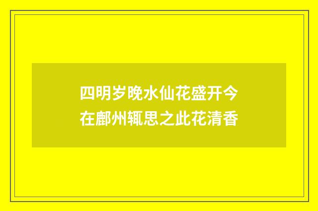 四明岁晚水仙花盛开今在鄜州辄思之此花清香