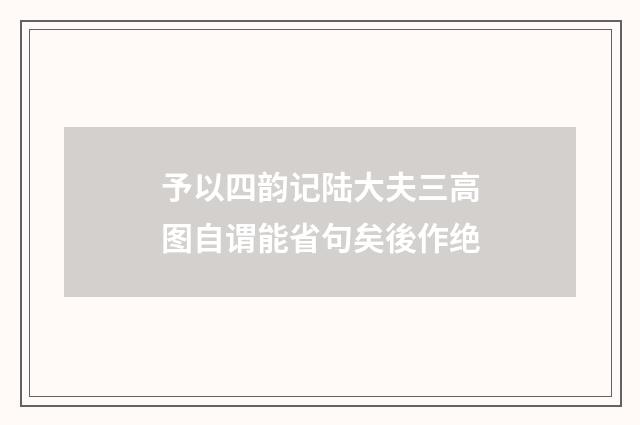 予以四韵记陆大夫三高图自谓能省句矣後作绝