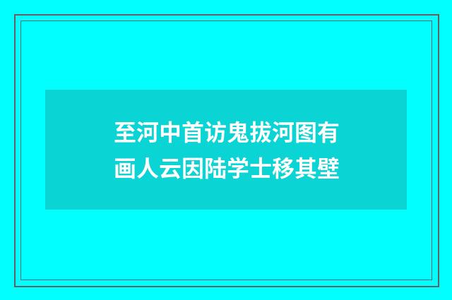 至河中首访鬼拔河图有画人云因陆学士移其壁