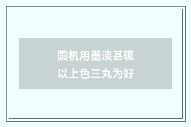 圆机用墨淡甚辄以上色三丸为好