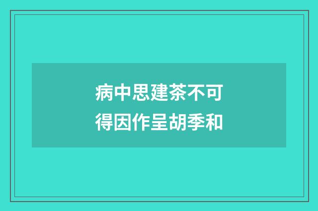 病中思建茶不可得因作呈胡季和