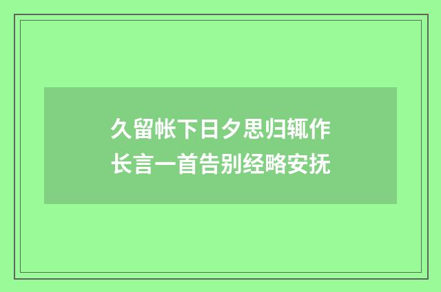 久留帐下日夕思归辄作长言一首告别经略安抚