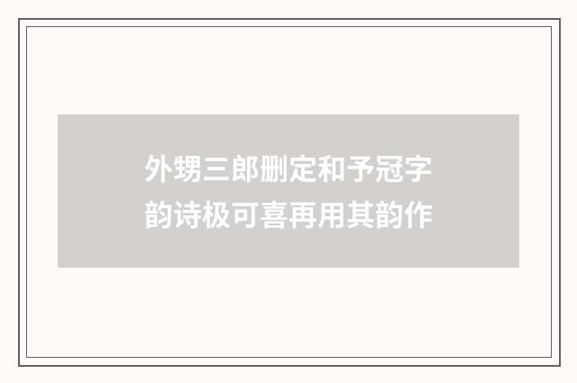 外甥三郎删定和予冠字韵诗极可喜再用其韵作