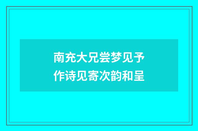 南充大兄尝梦见予作诗见寄次韵和呈