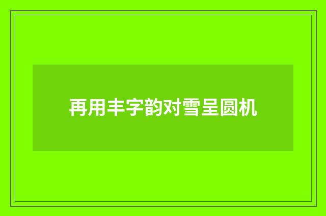 再用丰字韵对雪呈圆机