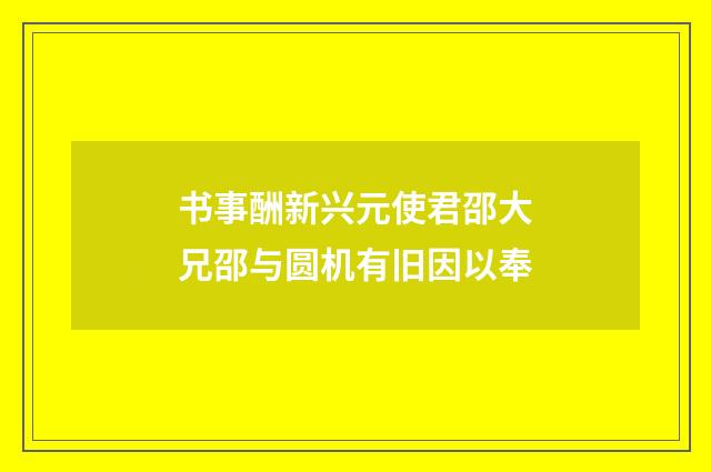 书事酬新兴元使君邵大兄邵与圆机有旧因以奉