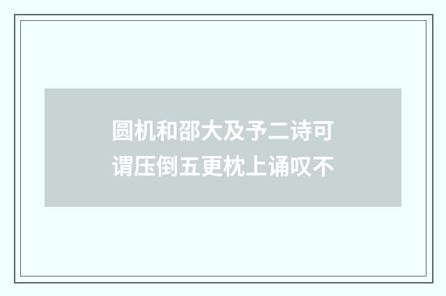 圆机和邵大及予二诗可谓压倒五更枕上诵叹不