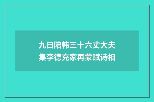 九日陪韩三十六丈大夫集李德充家再蒙赋诗相