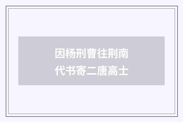 因杨刑曹往荆南代书寄二唐高士