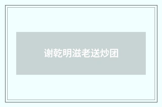 谢乾明滋老送炒团
