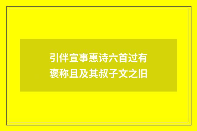 引伴宣事惠诗六首过有褒称且及其叔子文之旧