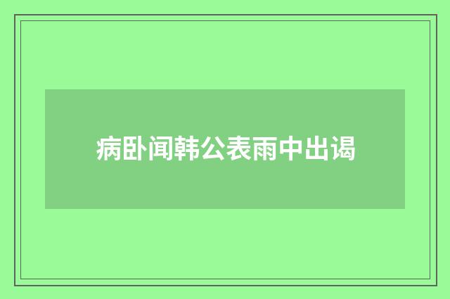 病卧闻韩公表雨中出谒