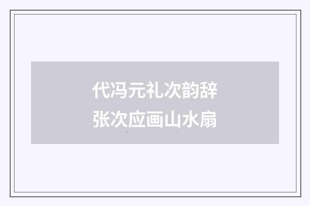 代冯元礼次韵辞张次应画山水扇
