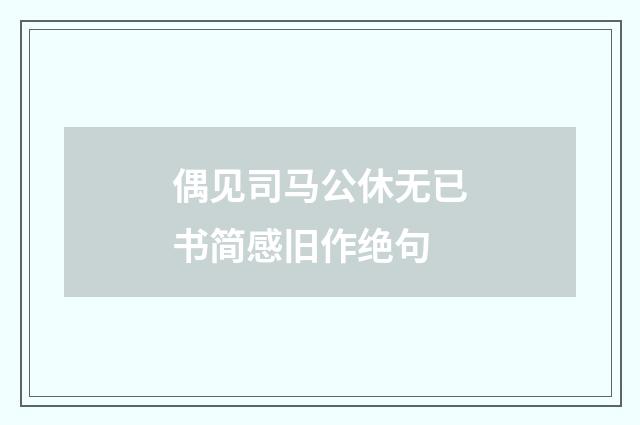 偶见司马公休无已书简感旧作绝句