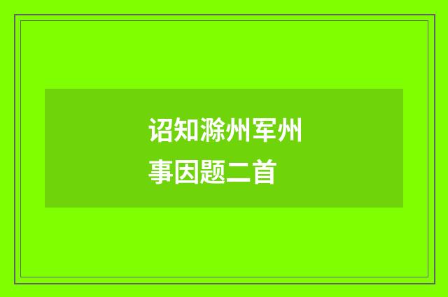 诏知滁州军州事因题二首