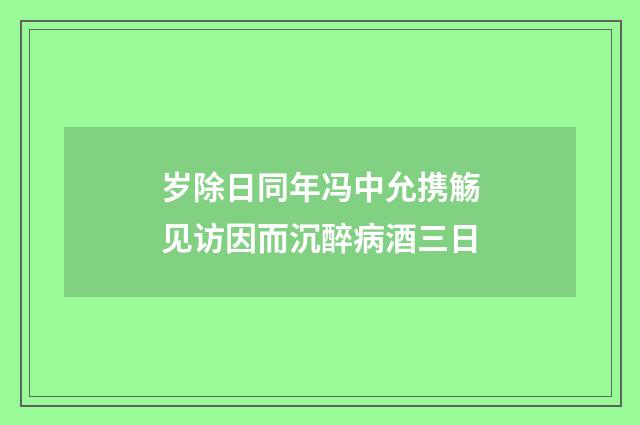 岁除日同年冯中允携觞见访因而沉醉病酒三日