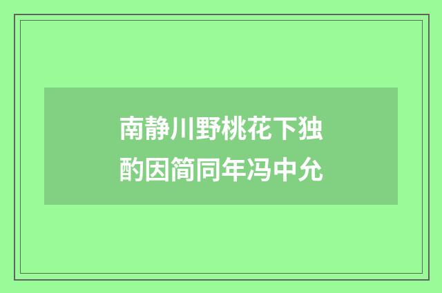 南静川野桃花下独酌因简同年冯中允