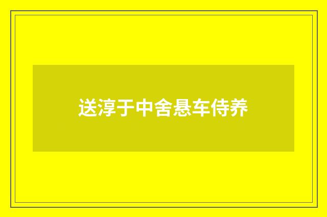 送淳于中舍悬车侍养