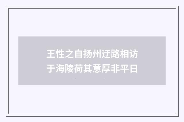 王性之自扬州迂路相访于海陵荷其意厚非平日