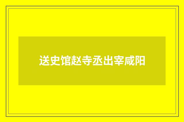送史馆赵寺丞出宰咸阳