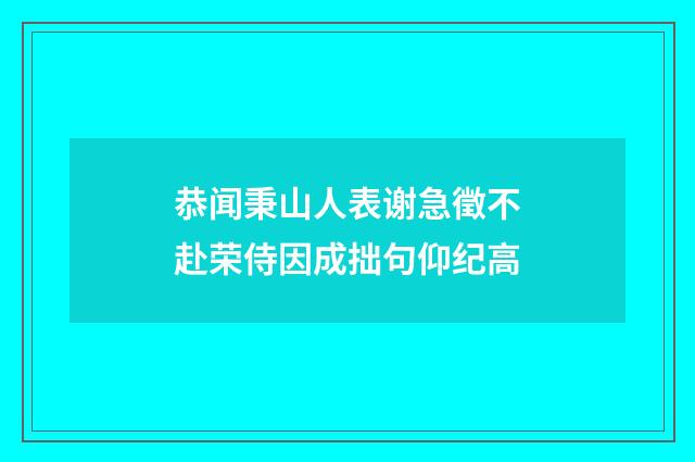 恭闻秉山人表谢急徵不赴荣侍因成拙句仰纪高