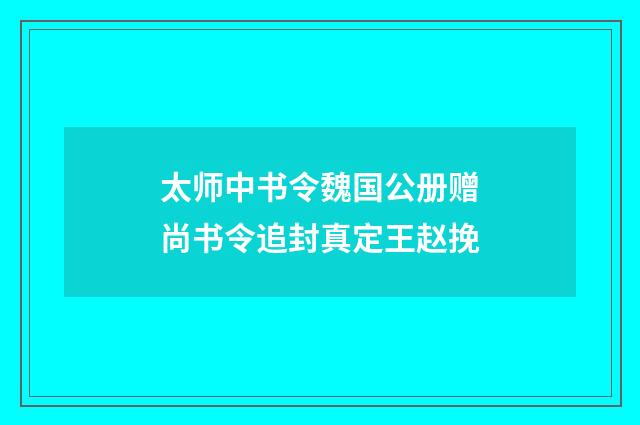 太师中书令魏国公册赠尚书令追封真定王赵挽
