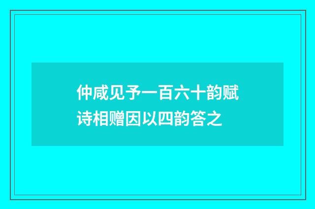仲咸见予一百六十韵赋诗相赠因以四韵答之