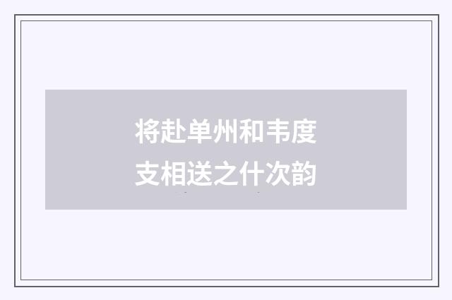 将赴单州和韦度支相送之什次韵