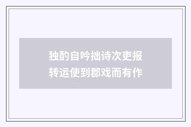 独酌自吟拙诗次吏报转运使到郡戏而有作