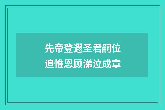 先帝登遐圣君嗣位追惟恩顾涕泣成章