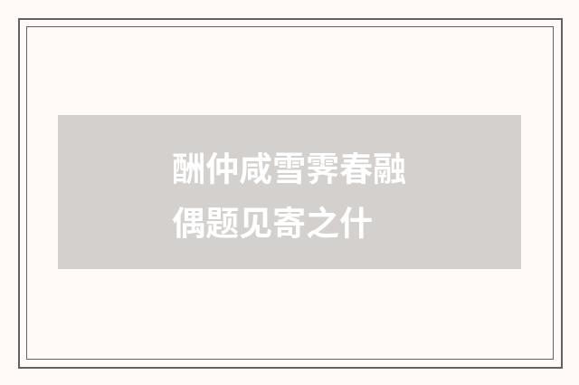 酬仲咸雪霁春融偶题见寄之什