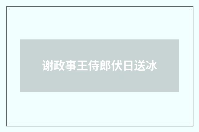 谢政事王侍郎伏日送冰