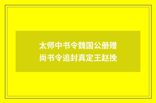 太师中书令魏国公册赠尚书令追封真定王赵挽