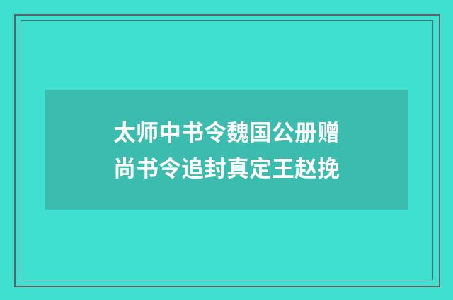 太师中书令魏国公册赠尚书令追封真定王赵挽