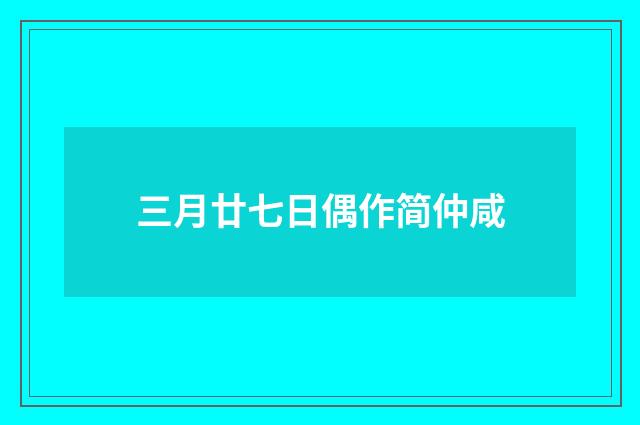 三月廿七日偶作简仲咸