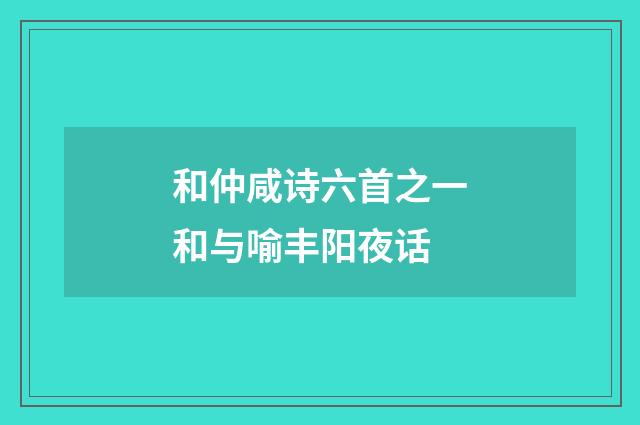 和仲咸诗六首之一和与喻丰阳夜话