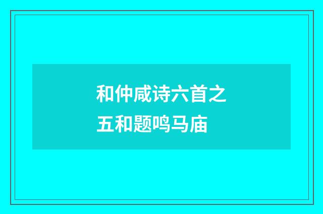 和仲咸诗六首之五和题鸣马庙