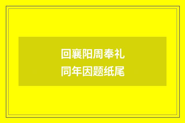 回襄阳周奉礼同年因题纸尾