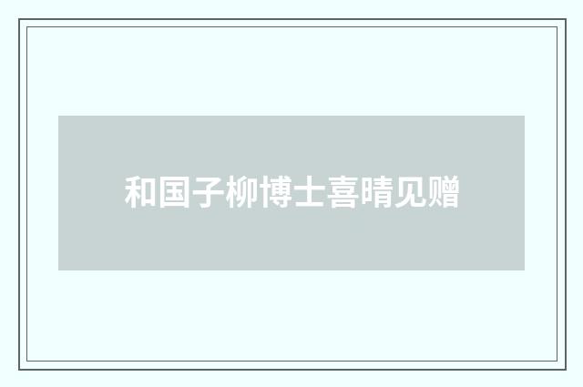和国子柳博士喜晴见赠