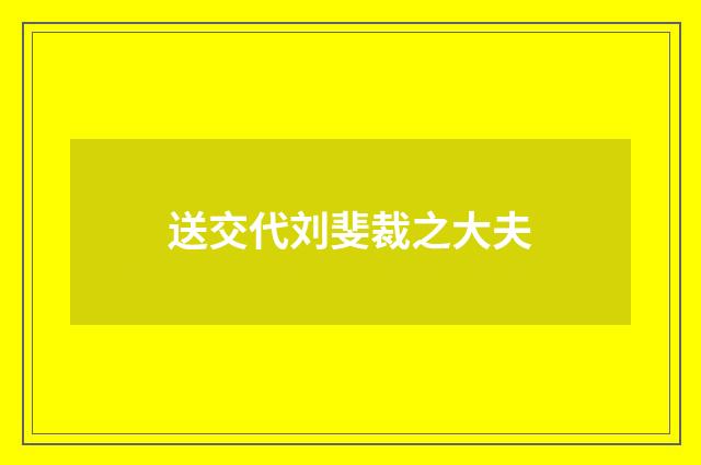 送交代刘斐裁之大夫