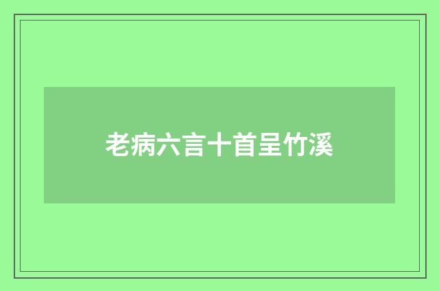 老病六言十首呈竹溪