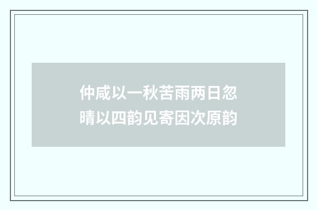 仲咸以一秋苦雨两日忽晴以四韵见寄因次原韵