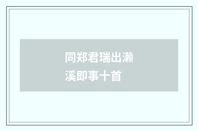 同郑君瑞出濑溪即事十首