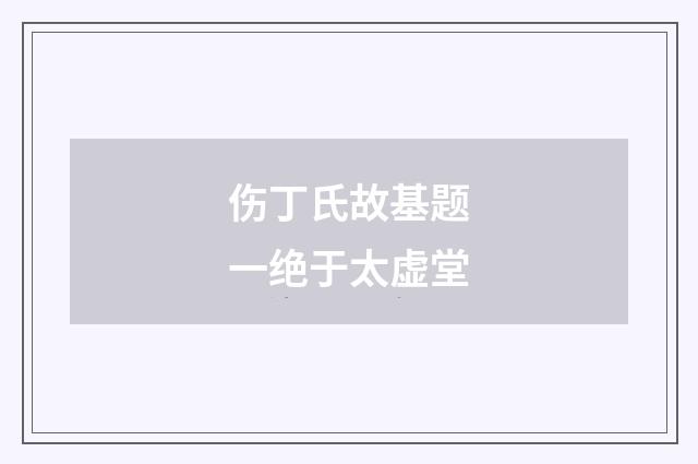 伤丁氏故基题一绝于太虚堂