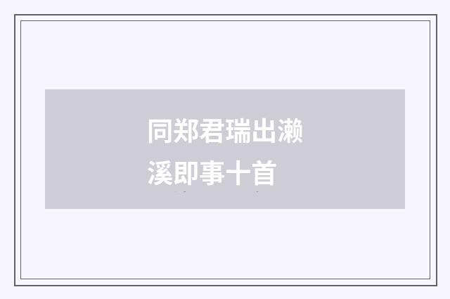 同郑君瑞出濑溪即事十首
