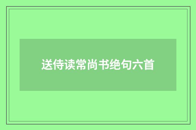 送侍读常尚书绝句六首
