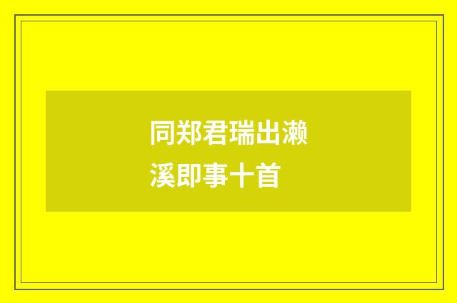 同郑君瑞出濑溪即事十首