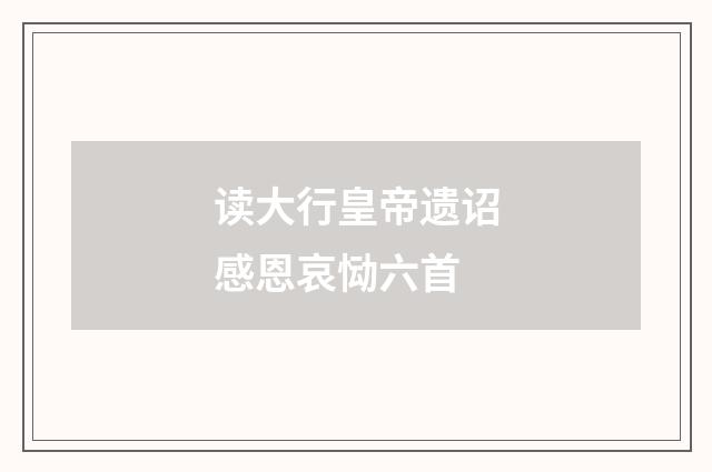 读大行皇帝遗诏感恩哀恸六首