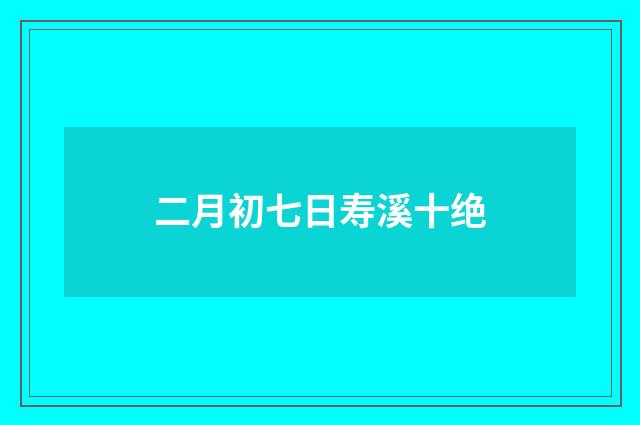 二月初七日寿溪十绝